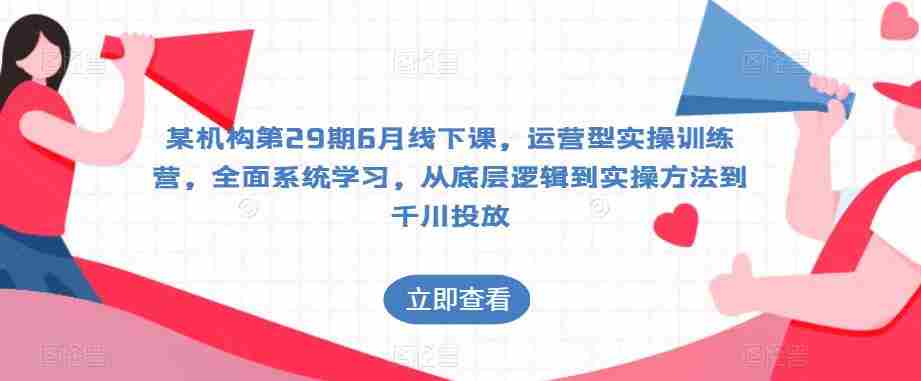某机构第29期6月线下课，运营型实操训练营，全面系统学习，从底层逻辑到实操方法到千川投放